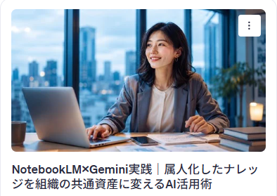 NotebookLM×Gemini実践｜属人化したナレッジを組織の共通資産に変えるAI活用術